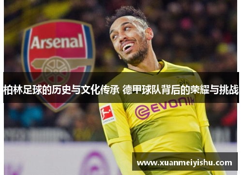 柏林足球的历史与文化传承 德甲球队背后的荣耀与挑战