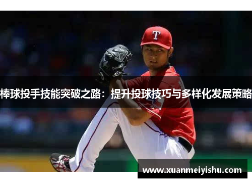 棒球投手技能突破之路：提升投球技巧与多样化发展策略