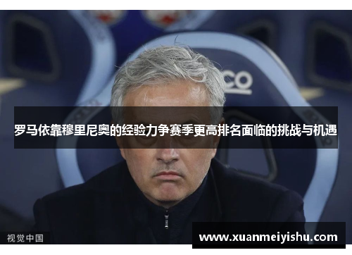 罗马依靠穆里尼奥的经验力争赛季更高排名面临的挑战与机遇